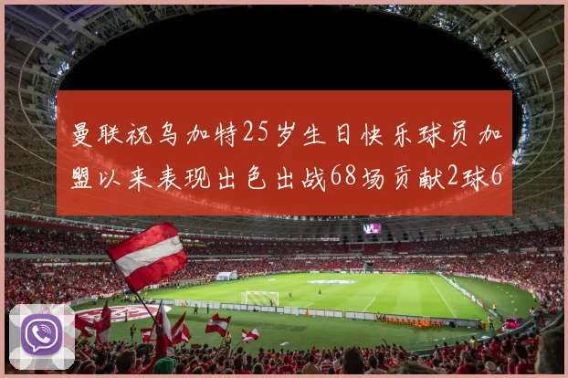 曼联祝乌加特25岁生日快乐球员加盟以来表现出色出战68场贡献2球6助