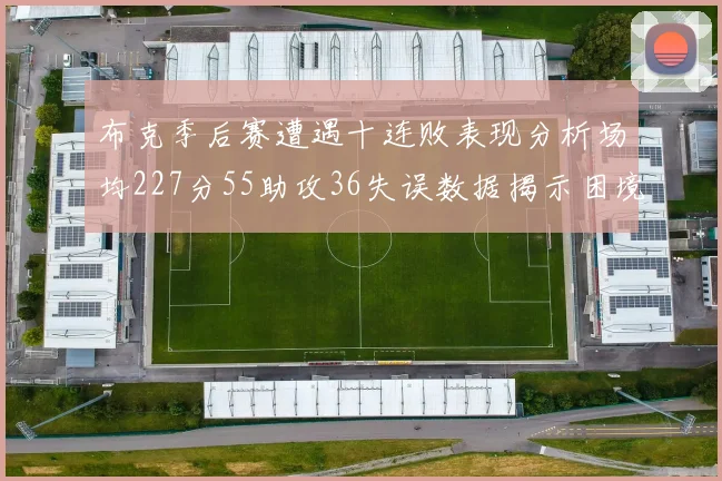 布克季后赛遭遇十连败表现分析场均227分55助攻36失误数据揭示困境