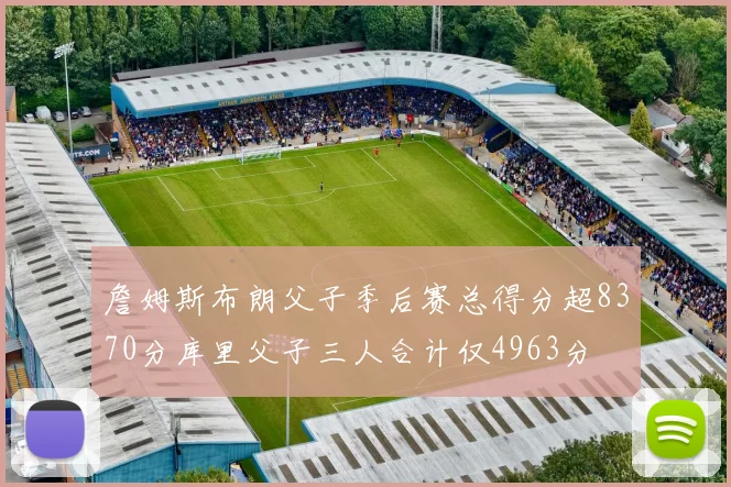詹姆斯布朗父子季后赛总得分超8370分库里父子三人合计仅4963分