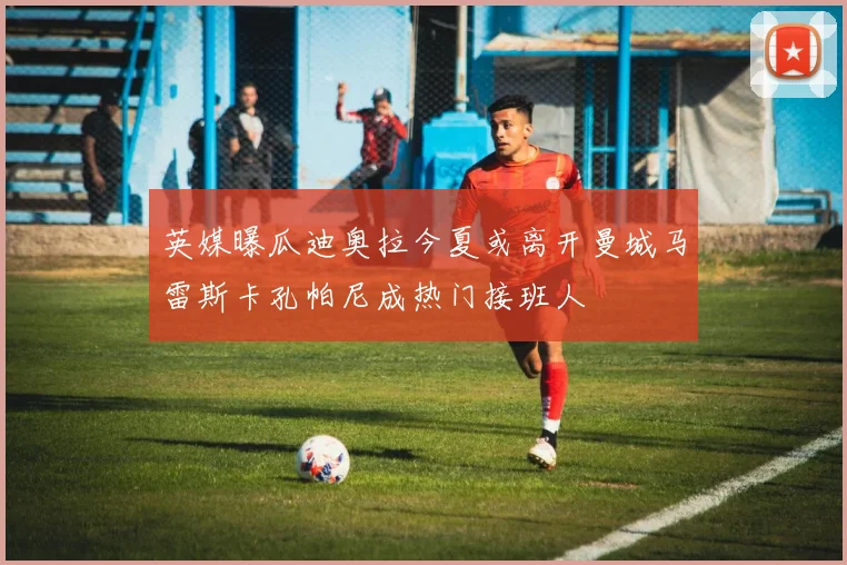 英媒曝瓜迪奥拉今夏或离开曼城马雷斯卡孔帕尼成热门接班人