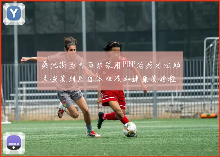 桑托斯为内马尔采用PRP治疗方法助力恢复利用自体血液加速康复进程