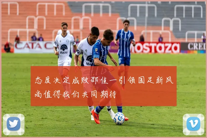 态度决定成败邵佳一引领国足新风尚值得我们共同期待