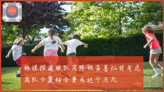 韩媒报道狼队若降级黄喜灿将考虑离队今夏转会费或达千万元
