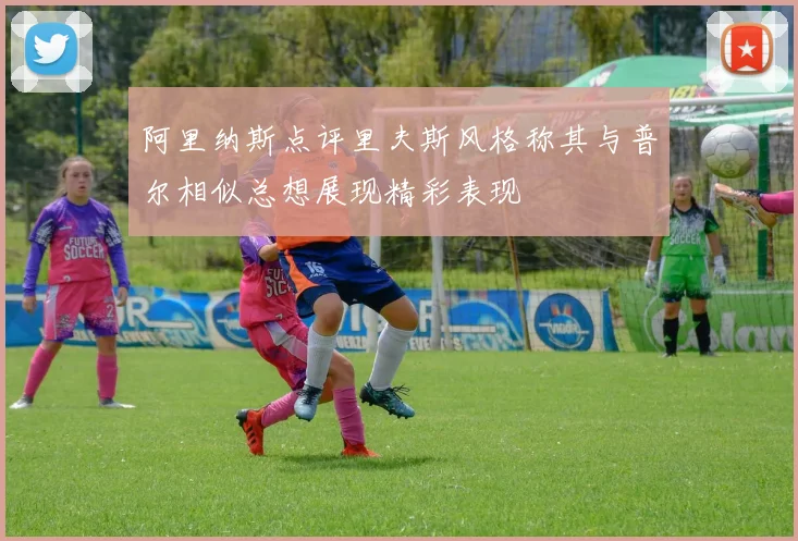 阿里纳斯点评里夫斯风格称其与普尔相似总想展现精彩表现