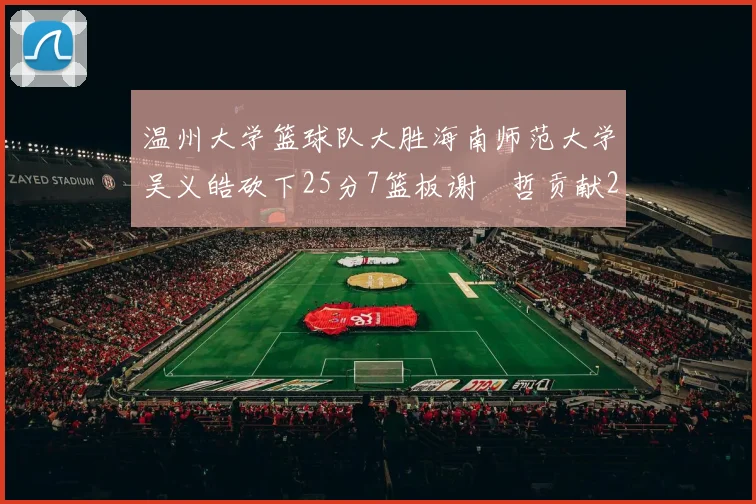 温州大学篮球队大胜海南师范大学吴义皓砍下25分7篮板谢旻哲贡献20分