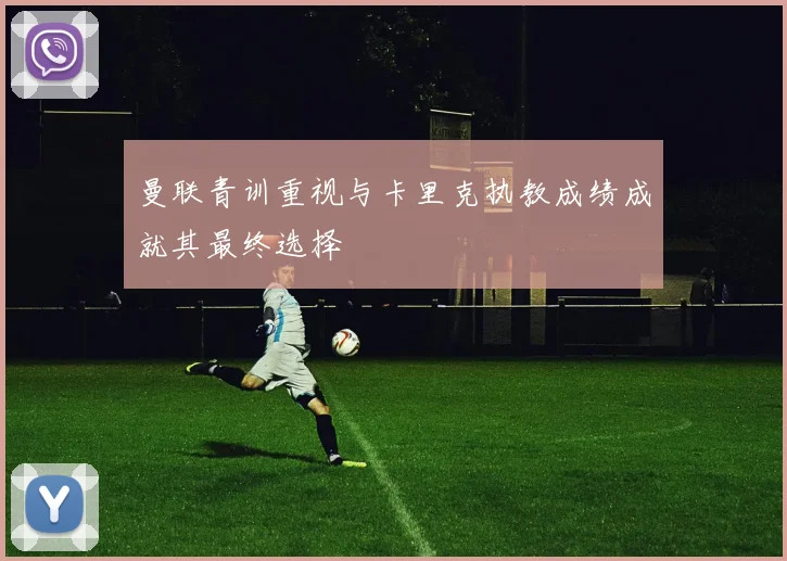 曼联青训重视与卡里克执教成绩成就其最终选择