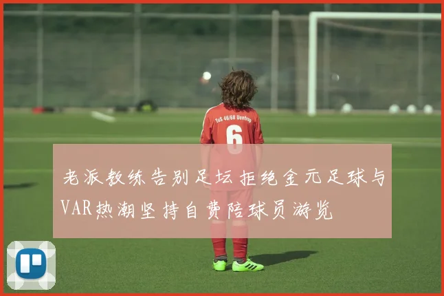 老派教练告别足坛拒绝金元足球与VAR热潮坚持自费陪球员游览