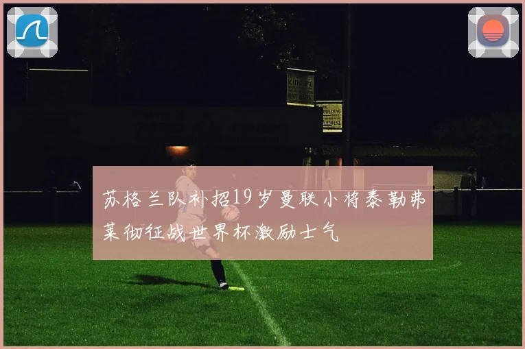 苏格兰队补招19岁曼联小将泰勒弗莱彻征战世界杯激励士气