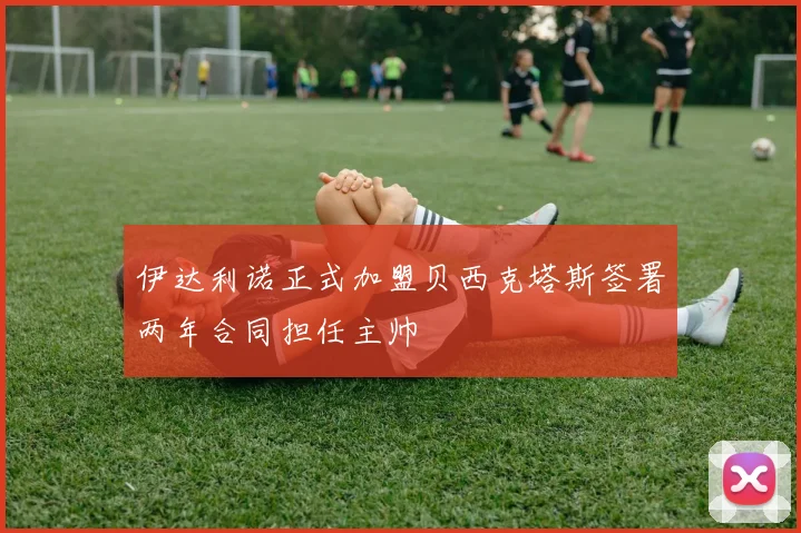 伊达利诺正式加盟贝西克塔斯签署两年合同担任主帅