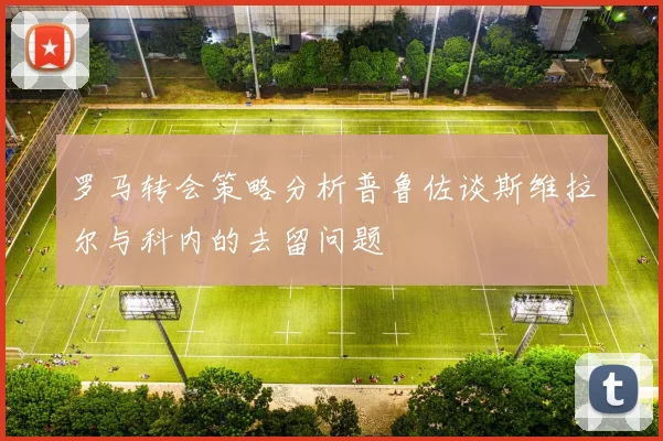 罗马转会策略分析普鲁佐谈斯维拉尔与科内的去留问题