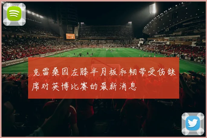克雷桑因左膝半月板和韧带受伤缺席对英博比赛的最新消息