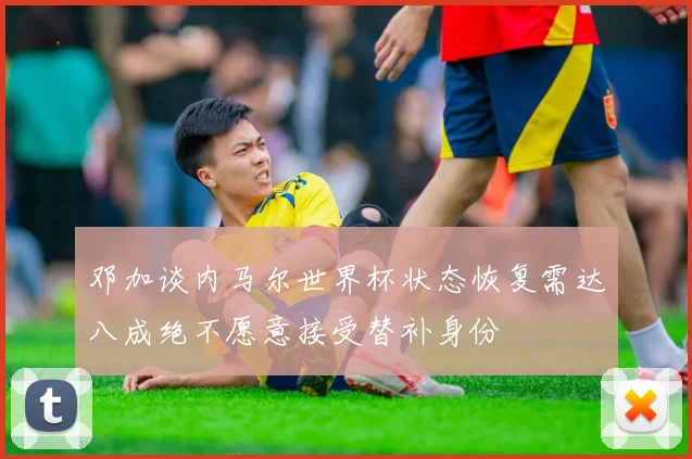 邓加谈内马尔世界杯状态恢复需达八成绝不愿意接受替补身份