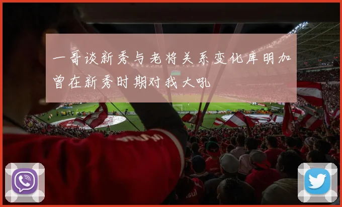 一哥谈新秀与老将关系变化库明加曾在新秀时期对我大吼