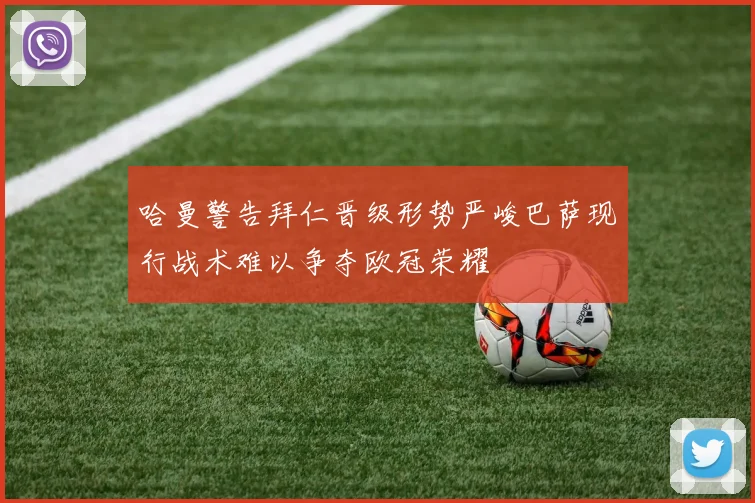 哈曼警告拜仁晋级形势严峻巴萨现行战术难以争夺欧冠荣耀