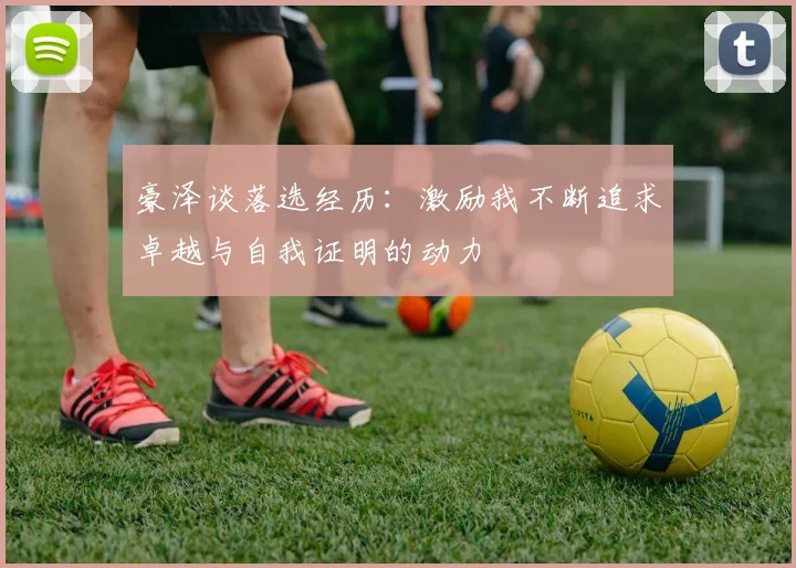 豪泽谈落选经历：激励我不断追求卓越与自我证明的动力